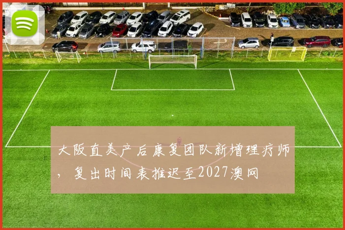 大阪直美产后康复团队新增理疗师,复出时间表推迟至2027澳网