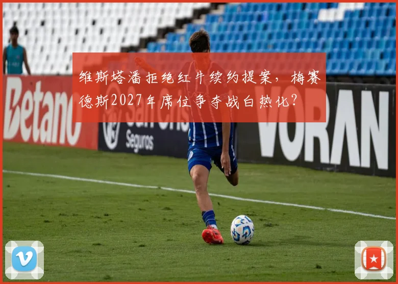 维斯塔潘拒绝红牛续约提案,梅赛德斯2027年席位争夺战白热化?
