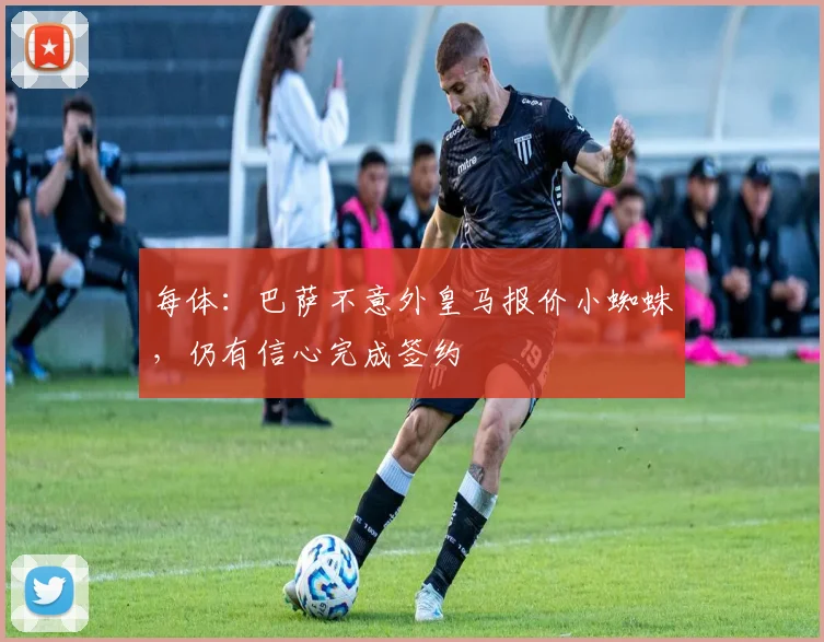 每体：巴萨不意外皇马报价小蜘蛛，仍有信心完成签约