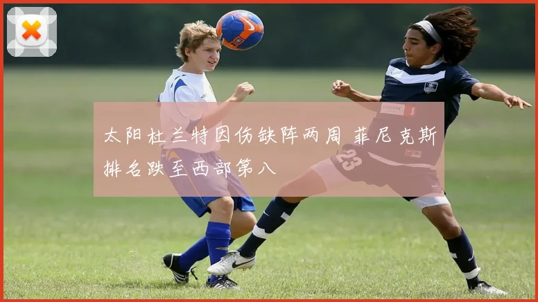 太阳杜兰特因伤缺阵两周 菲尼克斯排名跌至西部第八