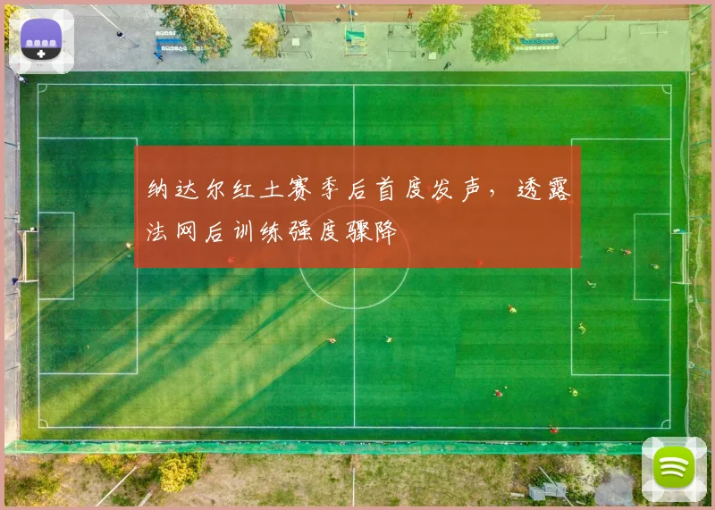 纳达尔红土赛季后首度发声，透露法网后训练强度骤降