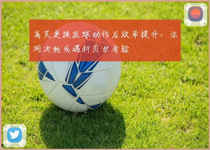 高芙更换发球动作后效率提升，法网次轮或遇科贝尔考验