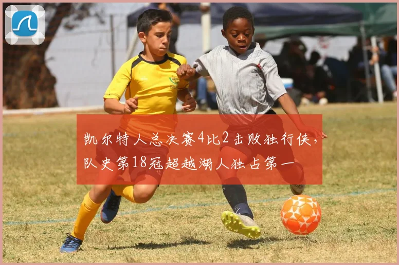 凯尔特人总决赛4比2击败独行侠，队史第18冠超越湖人独占第一