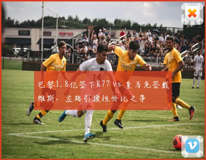 巴黎1.8亿签下K77 vs 皇马免签戴维斯,左路引援性价比之争
