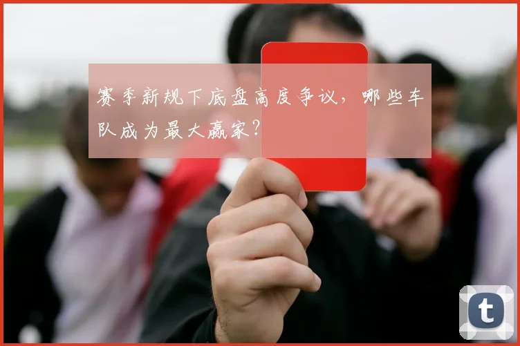 赛季新规下底盘高度争议，哪些车队成为最大赢家？